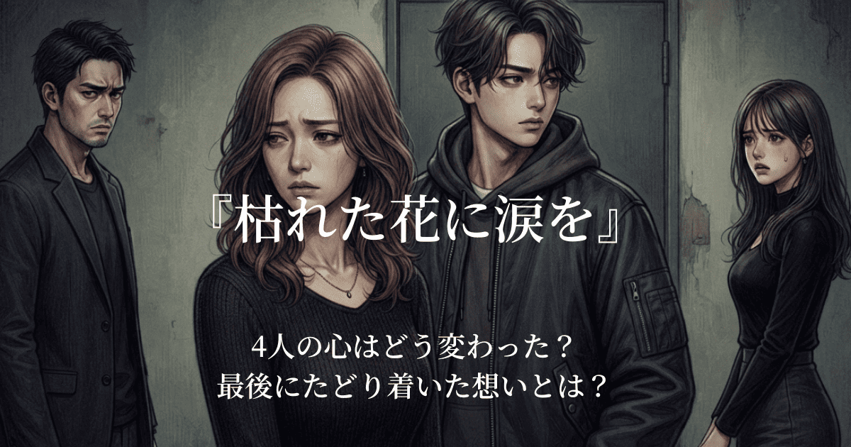 『枯れた花に涙を』樹里・蓮・鉄平・亜里沙｜4人の心はどう変わった？最後にたどり着いた想いとは？！